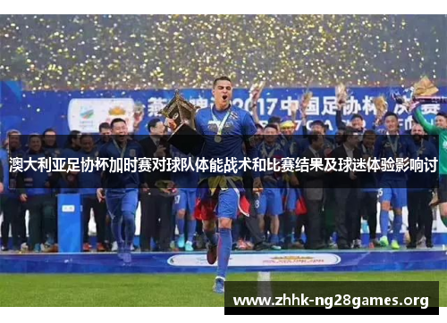 澳大利亚足协杯加时赛对球队体能战术和比赛结果及球迷体验影响讨 澳大利亚足协杯加时赛对球队体能战术和比赛结果及球迷体验影响讨
