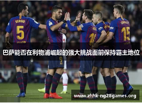 巴萨能否在利物浦崛起的强大挑战面前保持霸主地位