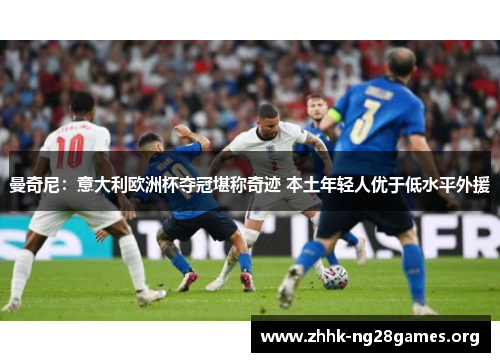 曼奇尼：意大利欧洲杯夺冠堪称奇迹 本土年轻人优于低水平外援