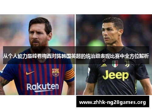 从个人能力巅峰看梅西对阵韩国英超的统治级表现比赛中全方位解析
