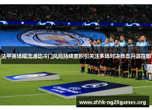 法甲赛场暗流涌动冷门风险持续累积引关注多场对决悬念升温在即