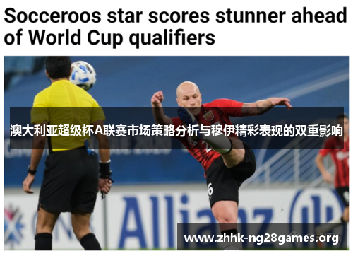 澳大利亚超级杯A联赛市场策略分析与穆伊精彩表现的双重影响