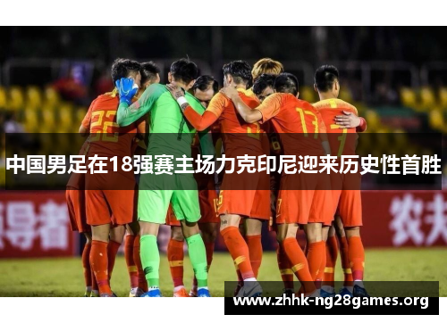 中国男足在18强赛主场力克印尼迎来历史性首胜 中国男足在18强赛主场力克印尼迎来历史性首胜