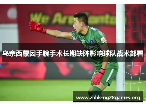 乌奈西蒙因手腕手术长期缺阵影响球队战术部署