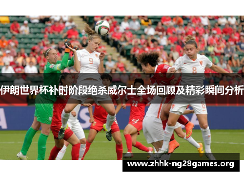 伊朗世界杯补时阶段绝杀威尔士全场回顾及精彩瞬间分析