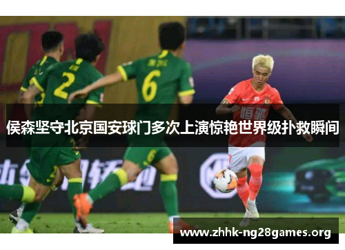 侯森坚守北京国安球门多次上演惊艳世界级扑救瞬间 侯森坚守北京国安球门多次上演惊艳世界级扑救瞬间