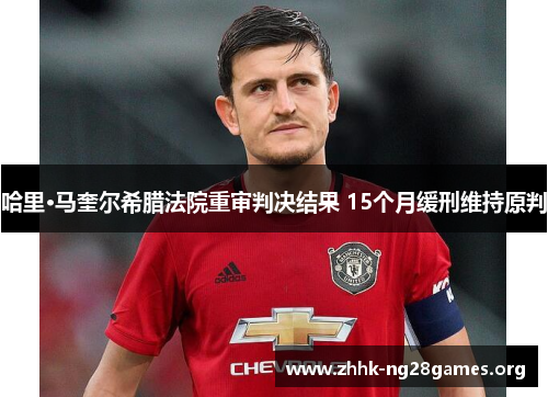 哈里·马奎尔希腊法院重审判决结果 15个月缓刑维持原判