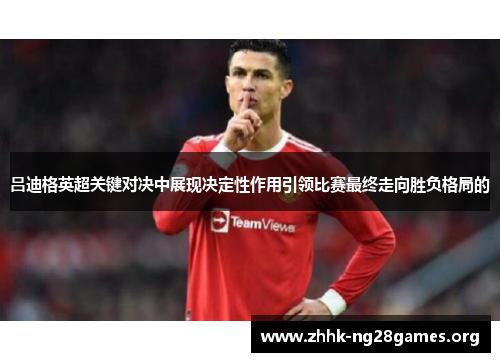 吕迪格英超关键对决中展现决定性作用引领比赛最终走向胜负格局的 吕迪格英超关键对决中展现决定性作用引领比赛最终走向胜负格局的