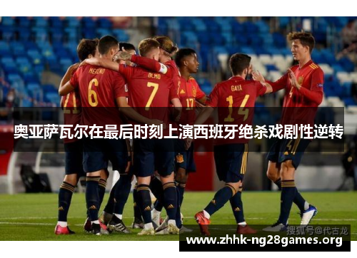 奥亚萨瓦尔在最后时刻上演西班牙绝杀戏剧性逆转