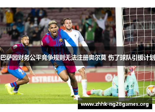巴萨因财务公平竞争规则无法注册奥尔莫 伤了球队引援计划