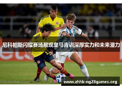 尼科帕斯闪耀赛场展现皇马青训深厚实力和未来潜力 尼科帕斯闪耀赛场展现皇马青训深厚实力和未来潜力