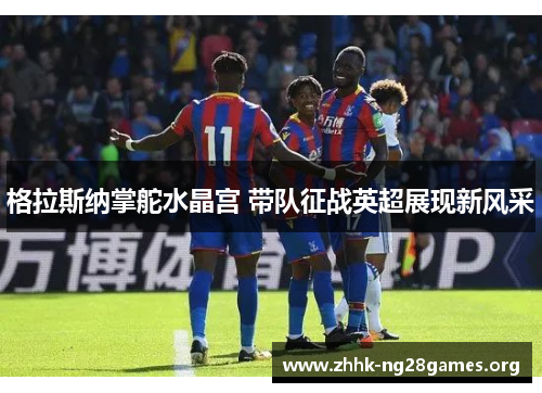 格拉斯纳掌舵水晶宫 带队征战英超展现新风采