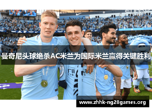 曼奇尼头球绝杀AC米兰为国际米兰赢得关键胜利