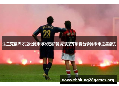 法兰克福天才拉松德甲爆发巴萨曼城球探齐聚看台争抢未来之星潜力