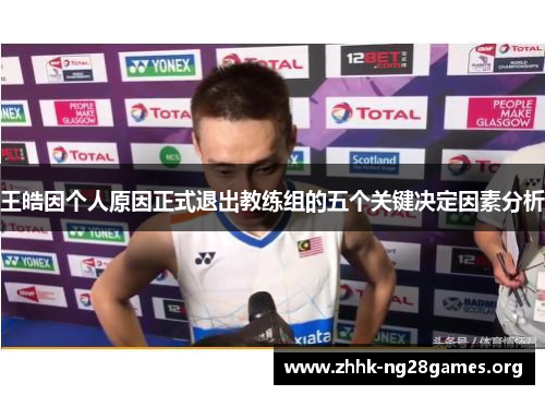 王皓因个人原因正式退出教练组的五个关键决定因素分析