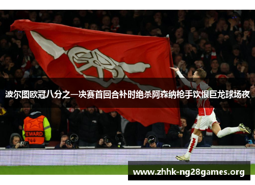 波尔图欧冠八分之一决赛首回合补时绝杀阿森纳枪手饮恨巨龙球场夜