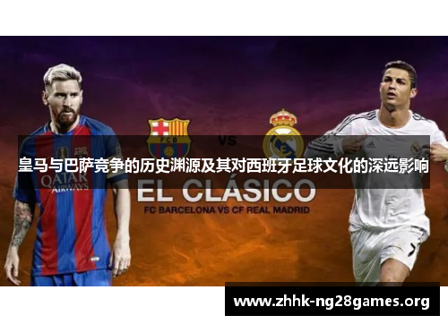 皇马与巴萨竞争的历史渊源及其对西班牙足球文化的深远影响