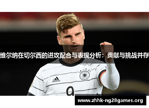 维尔纳在切尔西的进攻配合与表现分析:贡献与挑战并存 维尔纳在切尔西的进攻配合与表现分析:贡献与挑战并存