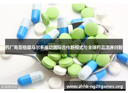 药厂免签格里马尔多推动国际合作新模式与全球药品流通创新 药厂免签格里马尔多推动国际合作新模式与全球药品流通创新